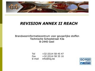 REVISION ANNEX II REACH Brandweerinformatiecentrum voor gevaarlijke stoffen Technische Schoolstraat 43a B-2440 Geel  +32 (0)14 58 45 47 +32 (0)14 58 35 16  [email_address] Tel  Fax  E-mail 