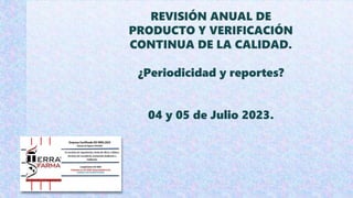 REVISIÓN ANUAL DE
PRODUCTO Y VERIFICACIÓN
CONTINUA DE LA CALIDAD.
¿Periodicidad y reportes?
04 y 05 de Julio 2023.
 
