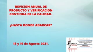 REVISIÓN ANUAL DE
PRODUCTO Y VERIFICACIÓN
CONTINUA DE LA CALIDAD.
¿HASTA DONDE ABARCAR?
18 y 19 de Agosto 2021.
 