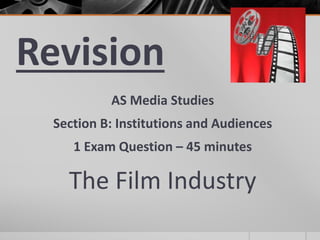 Revision
AS Media Studies
Section B: Institutions and Audiences
1 Exam Question – 45 minutes
The Film Industry
 