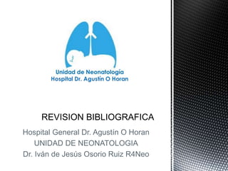 Hospital General Dr. Agustín O Horan
UNIDAD DE NEONATOLOGIA
Dr. Iván de Jesús Osorio Ruiz R4Neo
 