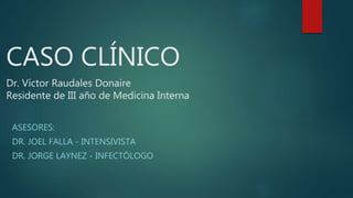 CASO CLÍNICO
Dr. Víctor Raudales Donaire
Residente de III año de Medicina Interna
ASESORES:
DR. JOEL FALLA - INTENSIVISTA
DR. JORGE LAYNEZ - INFECTÓLOGO
 