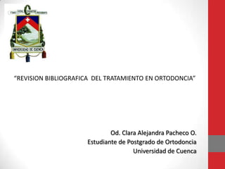 “REVISION BIBLIOGRAFICA DEL TRATAMIENTO EN ORTODONCIA”
Od. Clara Alejandra Pacheco O.
Estudiante de Postgrado de Ortodoncia
Universidad de Cuenca
 