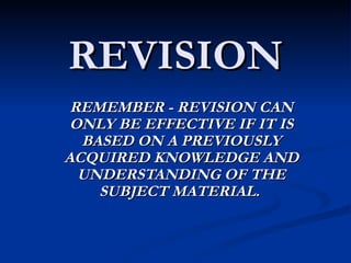 REVISION REMEMBER - REVISION CAN ONLY BE EFFECTIVE IF IT IS BASED ON A PREVIOUSLY ACQUIRED KNOWLEDGE AND UNDERSTANDING OF THE SUBJECT MATERIAL.   