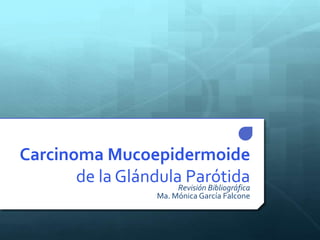Carcinoma Mucoepidermoide
de la Glándula ParótidaRevisión Bibliográfica
Ma. Mónica García Falcone
 