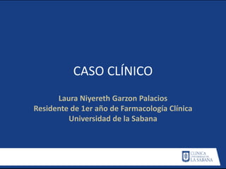 CASO CLÍNICO
Laura Niyereth Garzon Palacios
Residente de 1er año de Farmacología Clínica
Universidad de la Sabana
 