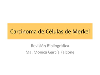Carcinoma de Células de Merkel 
Revisión Bibliográfica 
Ma. Mónica García Falcone 
 