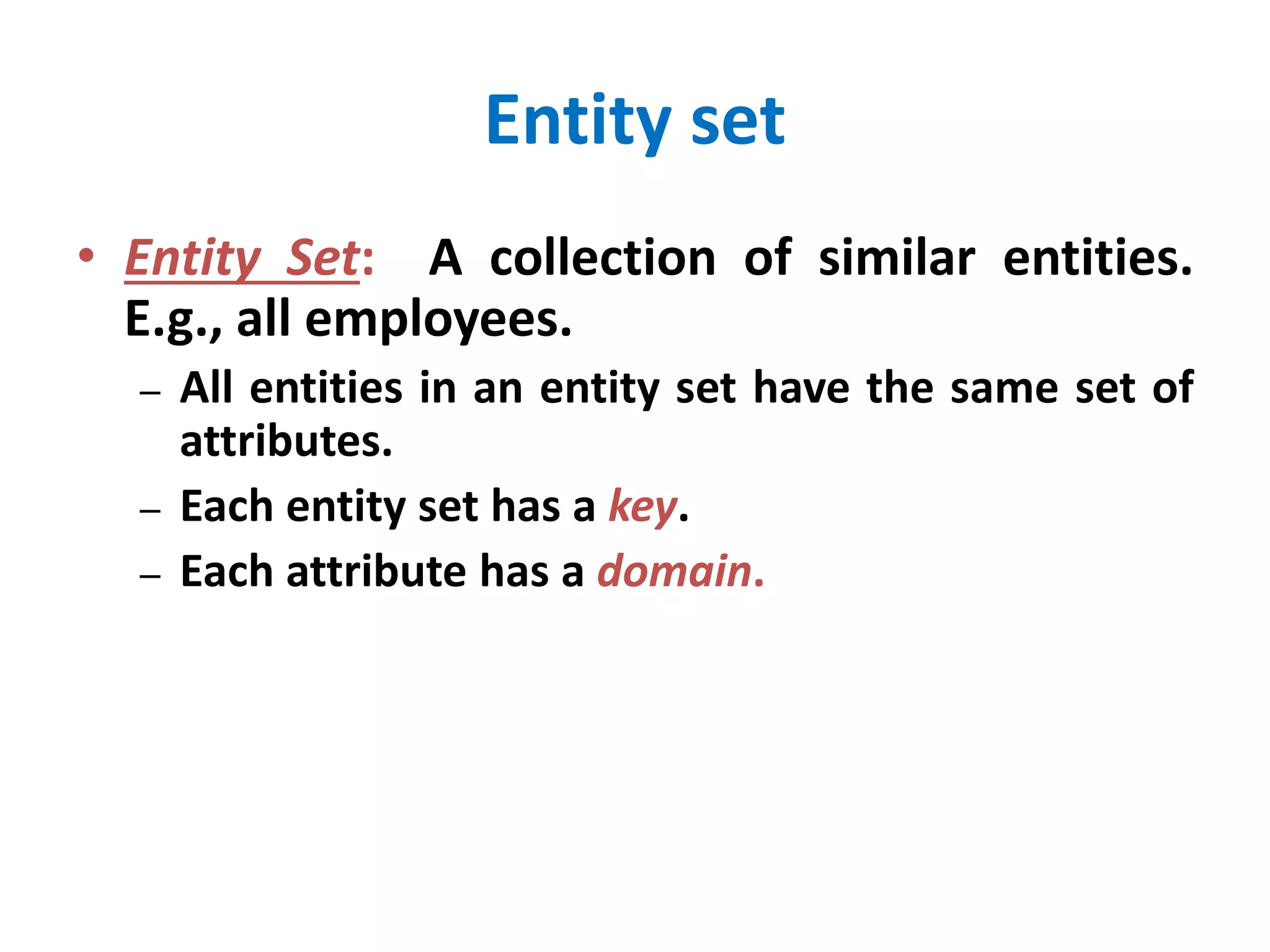 Entity set 
• Entity Set: A collection of similar entities. 
E.g., all employees. 
– All entities in an entity set have the same set of 
attributes. 
– Each entity set has a key. 
– Each attribute has a domain. 
 