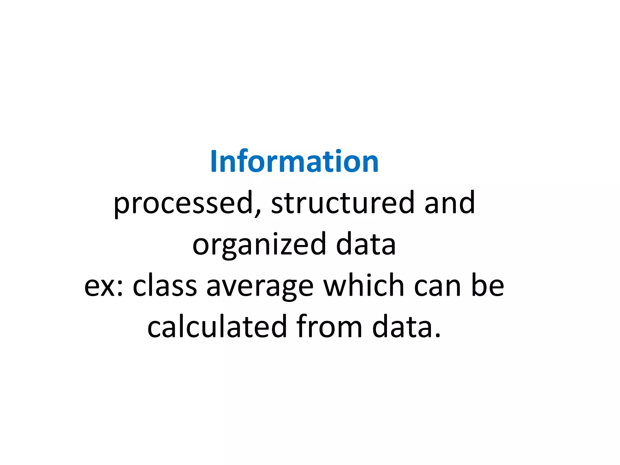 Information 
processed, structured and 
organized data 
ex: class average which can be 
calculated from data. 
 