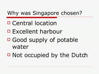 Why was Singapore chosen? Central location Excellent harbour Good supply of potable water Not occupied by the Dutch 