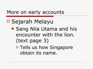 More on early accounts Sejarah Melayu Sang Nila Utama and his encounter with the lion. (text page 3) Tells us how Singapore obtain its name. 