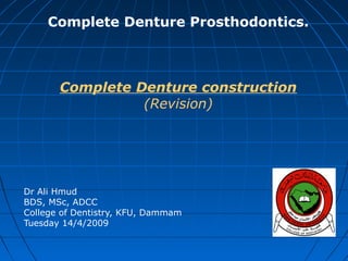 Complete Denture Prosthodontics.

Complete Denture construction
(Revision)

Dr Ali Hmud
BDS, MSc, ADCC
College of Dentistry, KFU, Dammam
Tuesday 14/4/2009

 