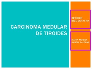 REVISION
BIBLIOGRAFICA
CARCINOMA MEDULAR
DE TIROIDES
MARIA MONICA
GARCIA FALCONE
 
