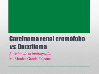 Carcinoma renal cromófobo
vs. Oncotioma
Revisión de la bibliografía.
M. Mónica García Falcone
 