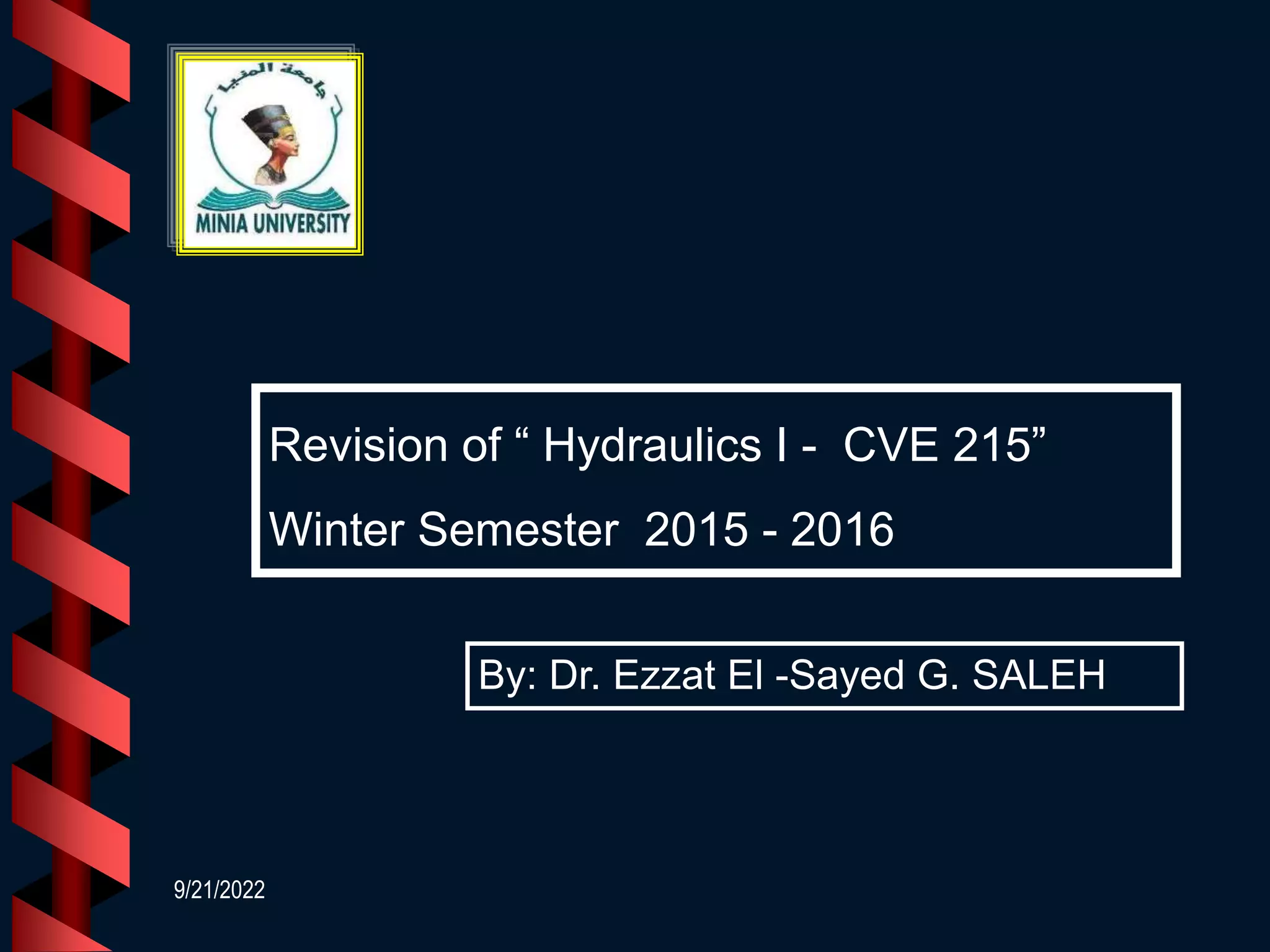 9/21/2022
Revision of “ Hydraulics I - CVE 215”
Winter Semester 2015 - 2016
By: Dr. Ezzat El -Sayed G. SALEH
 