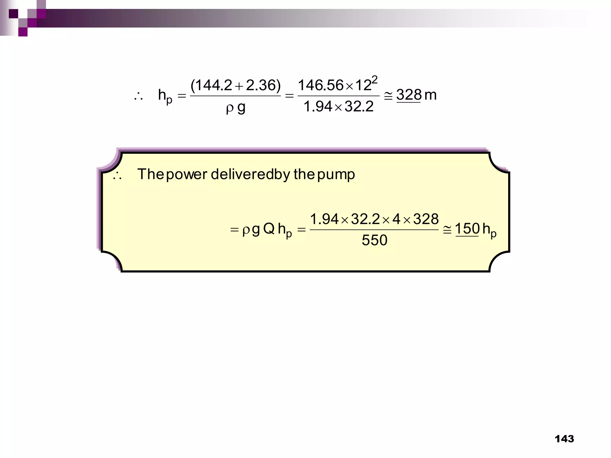143
m
328
2
.
32
94
.
1
12
56
.
146
g
)
36
.
2
2
.
144
(
h
2
p 







p
p h
150
550
328
4
2
.
32
94
.
1
h
Q
g
pump
the
by
delivered
power
The








 