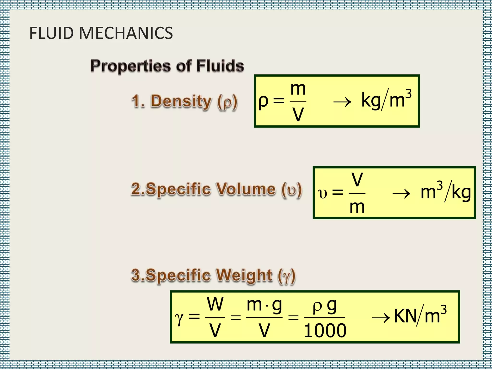 FLUID MECHANICS
3
m
kg
V
m
=
ρ 
kg
m
m
V
= 3

υ
3
m
KN
1000
g
V
g
m
V
W
= 




γ
 