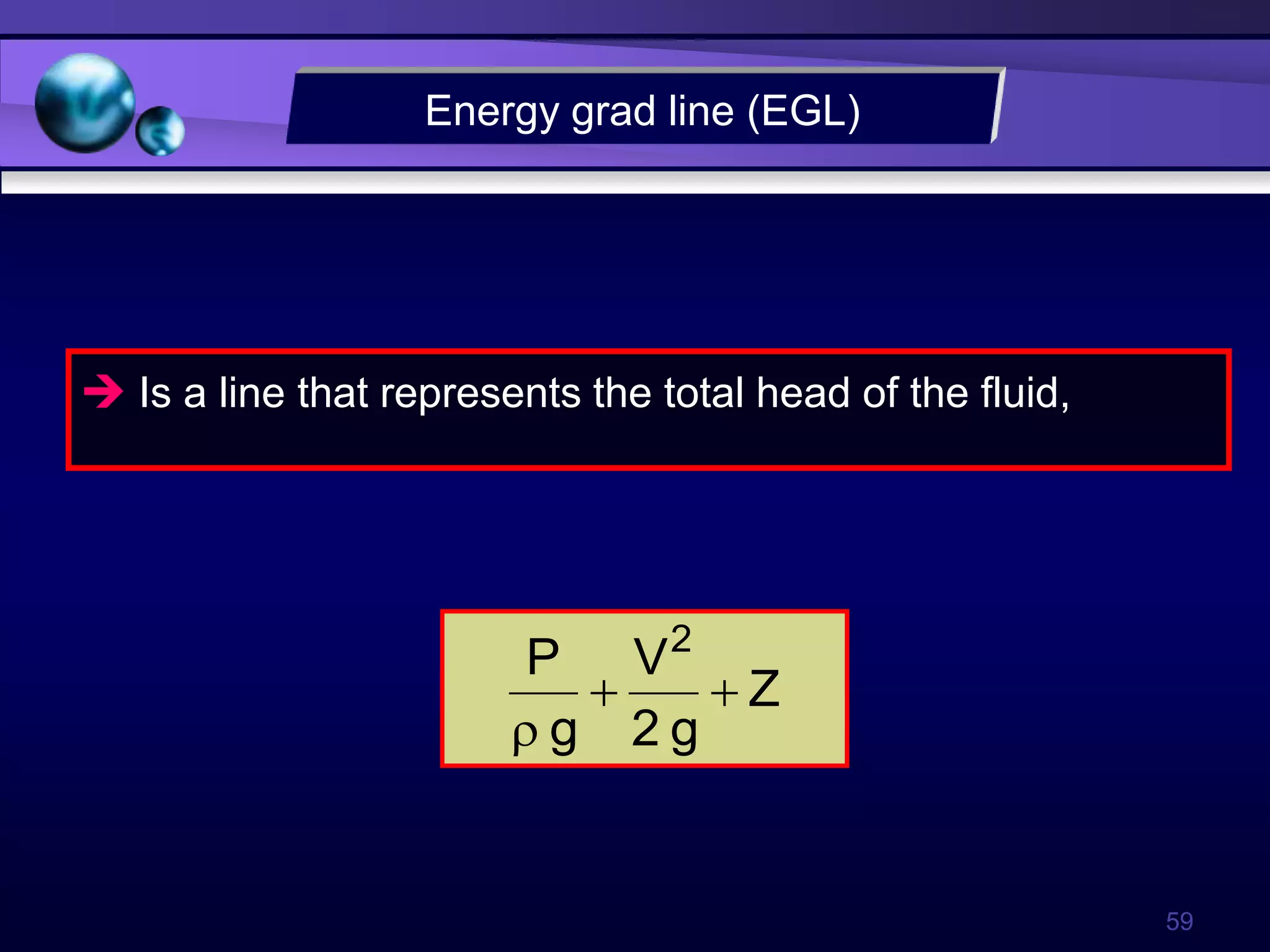 59
 Is a line that represents the total head of the fluid,
Energy grad line (EGL)
Z
g
2
V
g
P 2



 