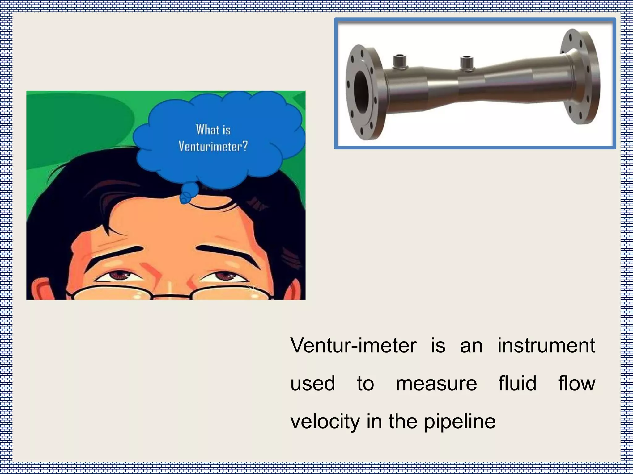 Ventur-imeter is an instrument
used to measure fluid flow
velocity in the pipeline
 
