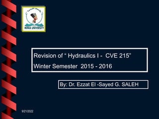 9/21/2022
Revision of “ Hydraulics I - CVE 215”
Winter Semester 2015 - 2016
By: Dr. Ezzat El -Sayed G. SALEH
 