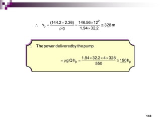 143
m
328
2
.
32
94
.
1
12
56
.
146
g
)
36
.
2
2
.
144
(
h
2
p 







p
p h
150
550
328
4
2
.
32
94
.
1
h
Q
g
pump
the
by
delivered
power
The








 