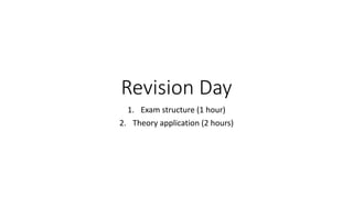 Revision Day
1. Exam structure (1 hour)
2. Theory application (2 hours)
 