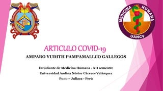 ARTICULO COVID-19
AMPARO YUDITH PAMPAMALLCO GALLEGOS
Estudiante de Medicina Humana - XII semestre
Universidad Andina Néstor Cáceres Velásquez
Puno – Juliaca - Perú
 