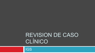 REVISION DE CASO
CLÍNICO
IGS
 
