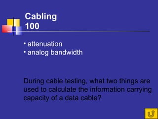 Cabling 100 During cable testing, what two things are used to calculate the information carrying capacity of a data cable?  attenuation analog bandwidth 