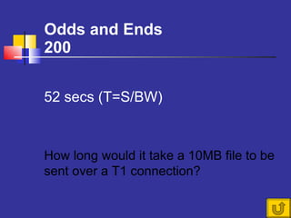 Odds and Ends 200 How long would it take a 10MB file to be sent over a T1 connection?  52 secs (T=S/BW) 