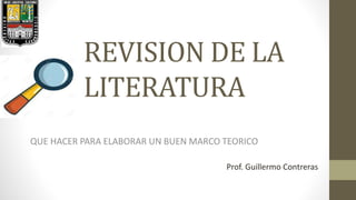 REVISION DE LA
LITERATURA
QUE HACER PARA ELABORAR UN BUEN MARCO TEORICO
Prof. Guillermo Contreras
 