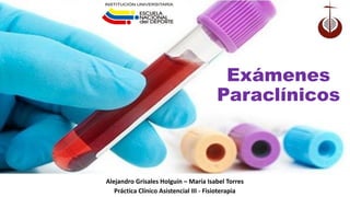 Exámenes
Paraclínicos
Alejandro Grisales Holguín – María Isabel Torres
Práctica Clínico Asistencial III - Fisioterapia
 