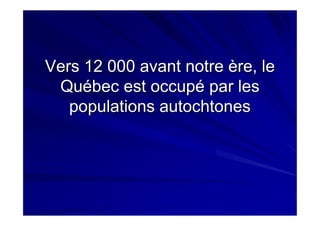 Vers 12 000 avant notre ère, leVers 12 000 avant notre ère, le
Québec est occupé par lesQuébec est occupé par les
populations autochtonespopulations autochtones
 