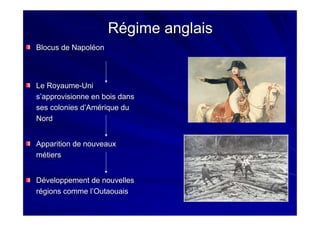 Régime anglaisRégime anglais
Blocus de NapoléonBlocus de Napoléon
Le RoyaumeLe Royaume--UniUni
s’approvisionne en bois danss’approvisionne en bois dans
ses colonies d’Amérique duses colonies d’Amérique du
NordNord
Apparition de nouveauxApparition de nouveaux
métiersmétiers
Développement de nouvellesDéveloppement de nouvelles
régions comme l’Outaouaisrégions comme l’Outaouais
 