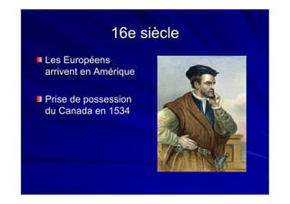 16e siècle16e siècle
Les EuropéensLes Européens
arrivent en Amériquearrivent en Amérique
Prise de possessionPrise de possession
du Canada en 1534du Canada en 1534
 