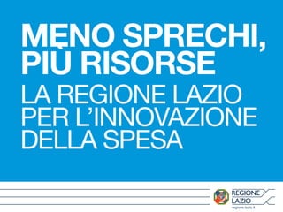 MENO SPRECHI, 
PIÙ RISORSE 
LA REGIONE LAZIO 
PER L’INNOVAZIONE 
DELLA SPESA 
regione.lazio.it 
