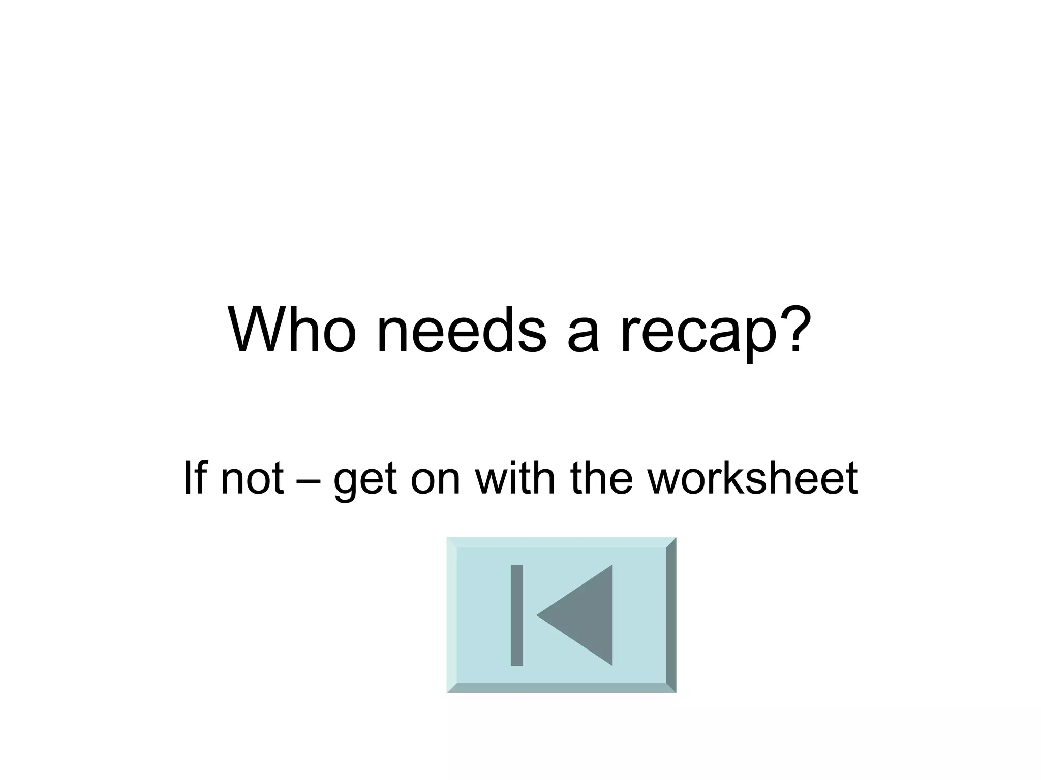 Who needs a recap? 
If not – get on with the worksheet 
 