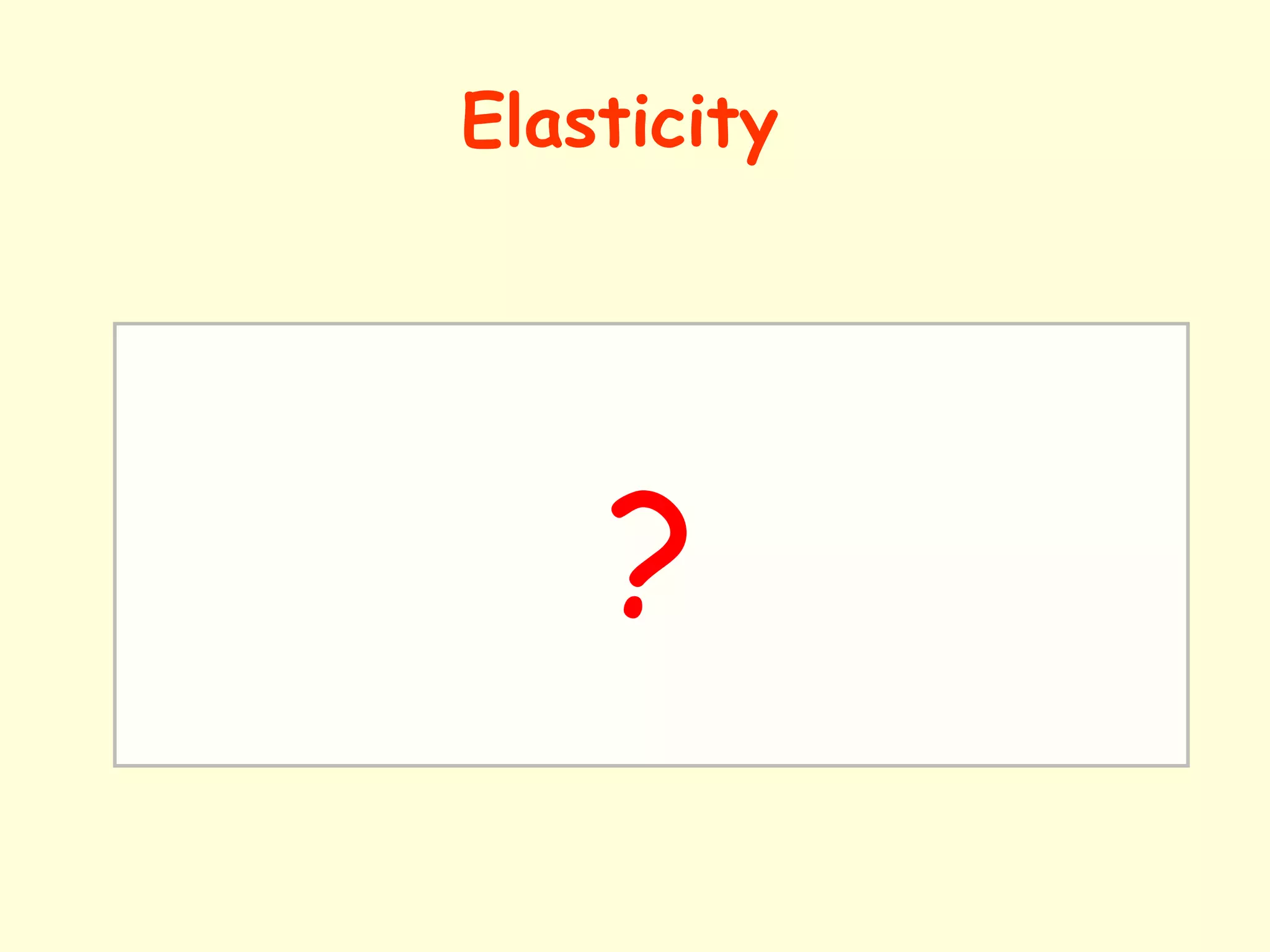 Elasticity 
“Elasticity is a measure of 
the extent quantity responds ? 
to which a 
to a 
change in a variable.” 
 