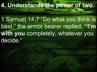 4. Understands the power of two.
1 Samuel 14:7 “Do what you think is
best,” the armor bearer replied. “I’m
with you completely, whatever you
decide.”
 