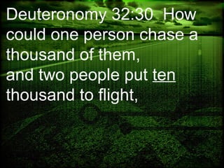 Deuteronomy 32:30 How
could one person chase a
thousand of them,
and two people put ten
thousand to flight,
 