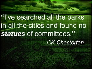 “I've searched all the parks
in all the cities and found no
statues of committees.”
CK Chesterton
 