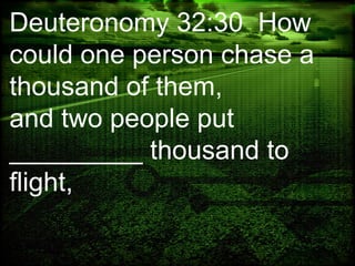 Deuteronomy 32:30 How
could one person chase a
thousand of them,
and two people put
_________ thousand to
flight,
 
