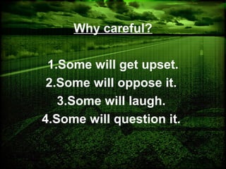 Why careful?
1.Some will get upset.
2.Some will oppose it.
3.Some will laugh.
4.Some will question it.
 