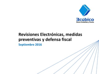 Revisiones Electrónicas, medidas
preventivas y defensa fiscal
Septiembre 2016
 