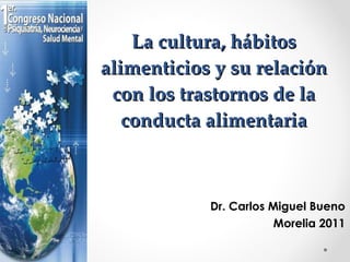 La cultura, hábitos alimenticios y su relación con los trastornos de la conducta alimentaria Dr. Carlos Miguel Bueno Morelia 2011 