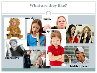 What are they like?
moody

bossy
vain
spoilt

charming

jealous
aggressive

bad-tempered

 