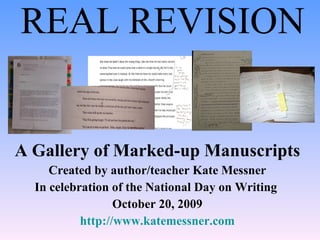 REAL REVISION A Gallery of Marked-up Manuscripts Created by author/teacher Kate Messner In celebration of the National Day on Writing  October 20, 2009 http://www.katemessner.com 