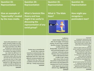 Question 33-
Representation
Give an example of
‘hyperreality’ created
by the mass media.
Question 34-
Representation
What is feminist film
theory and how
might it be useful in
discussing the
representation of any
social group?
Question 35-
Representation
What is ‘The Male
Gaze?
Question 36-
Representation
How might you
recognise a
postmodern text?
ANSWER
Wereceiveourviewoftheworld
increasinglythroughthemediain
theinformationage.Forexample,
manyofusexperiencedtheAugust
2011riotsinaveryrealsense(ie
wewerethere);butwealsosaw
themthroughmediainstitutions.
Assuch,theeventsweremediated
tousthroughthemedia.This
processenablesthemediatorsto
withholdcertaininformation,and
eventhechoiceofcreatingan
imagethatisalteredfortheirown
purposes(blamingthe'hoodies'?).
Theycanreplaceauthenticreality
withamanipulatedhyperreality.
ANSWER
Feministfilmtheory-theway
womenactandaretreatedin
themedia.Thisalsoprovides
theanalyticaltoolstoconsider
howclass,raceandnationality
arerepresentedinthemedia.
Therepresentationofwomen
hasbeenakeyareaof
developmentinfilmtheory.
ANSWER
Themalegaze.Thisconcept
stemsfromthe1970swhen
theoristssuchasLauraMulvey
concludedthatthecamerawas
oftenpositionedtorewardthe
pointofviewofthemale
viewer,whoisableto
voyeuristicallyabletogain
visualpleasurefromviewing
femalecharacters.Directors
suchasAlfredHitchcockhave
beencriticisedfor'objectifying'
theirfemalesubjects.
Additionally,violencetowards
womeninfilmssuchas'Psycho'
(Hitchcock,1960)canberead
asrevealingadeep-seated
mysogyny.
ANSWER
Howtorecogniseapostmoderntext:
1.Theydon'tpretendtobewholly
realistic,andoftendrawattentionto
thefactthattheyarefictitious-a
charactermaystoptheactionandtalk
tothecamera.
2.Theydeliberatelymixgenres,and
willborrowfrommusicvideos,tv,
animationandotherforms.
3.Theyoftenrefertootherfilms(a
processcalledinter-textuality).
4.Theyoftenrearrangeordisrupt
strictlinearnarrativeswithaclear
beginningandend,andprefercircular
narrativesandopenendednarrative
closure.
5.Theysometimescontainstories
withinstoriesorfilmswithinfilms.
6.Theofteninvolvecharactersthat
feeldisconnectedoralienatedfrom
theirenvironment,anddistrust
authorities.
 
