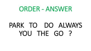 ORDER - ANSWER
PARK TO DO ALWAYS
YOU THE GO ?