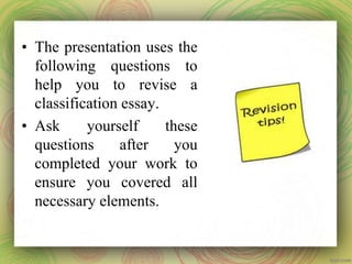 • The presentation uses the
following questions to
help you to revise a
classification essay.
• Ask yourself these
questions after you
completed your work to
ensure you covered all
necessary elements.
 